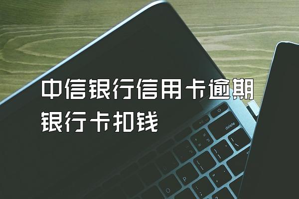 中信银行信用卡逾期银行卡扣钱