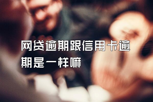 网贷逾期跟信用卡逾期是一样嘛