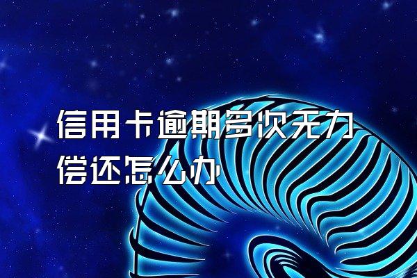 信用卡逾期多次无力偿还怎么办