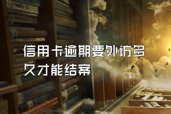 信用卡逾期要外访多久才能结案