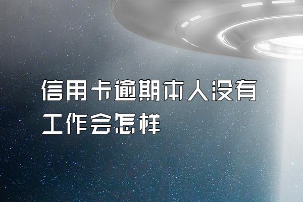 信用卡逾期本人没有工作会怎样