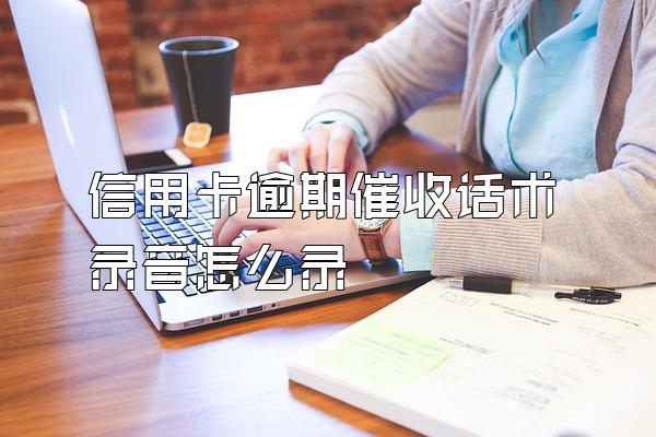 信用卡逾期催收话术录音怎么录