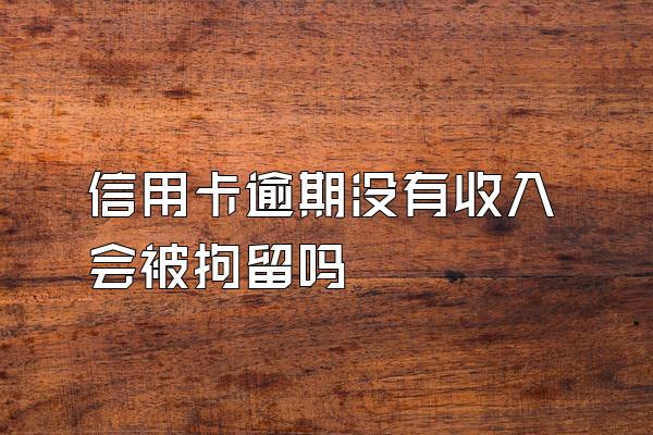 信用卡逾期没有收入会被拘留吗