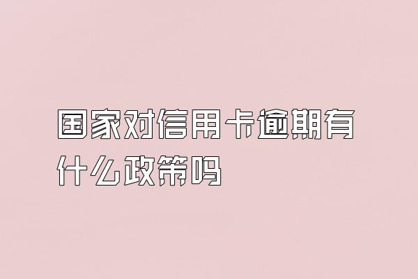国家对信用卡逾期有什么政策吗