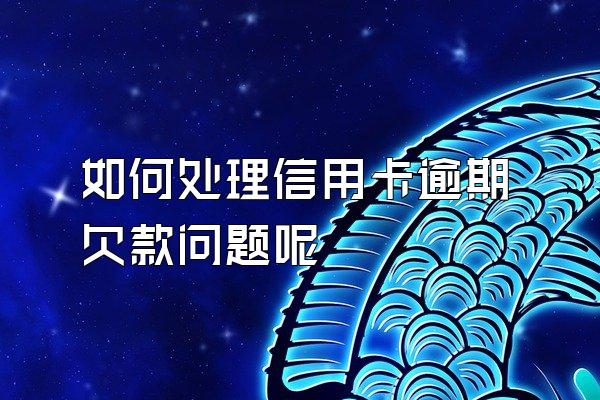 如何处理信用卡逾期欠款问题呢