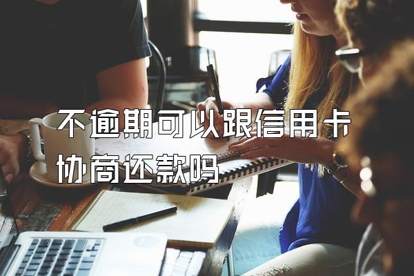 不逾期可以跟信用卡协商还款吗