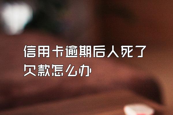 信用卡逾期后人死了欠款怎么办
