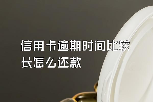 信用卡逾期时间比较长怎么还款
