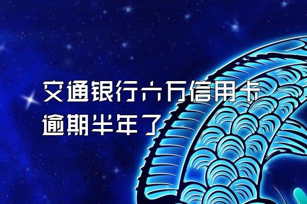 交通银行六万信用卡逾期半年了