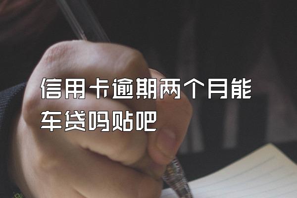 信用卡逾期两个月能车贷吗贴吧