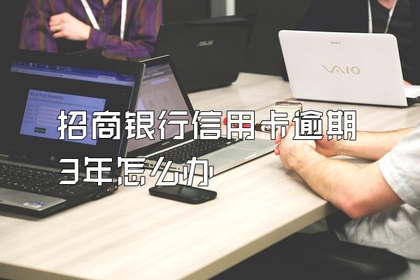 招商银行信用卡逾期3年怎么办