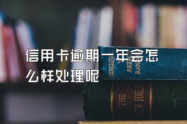 信用卡逾期一年会怎么样处理呢