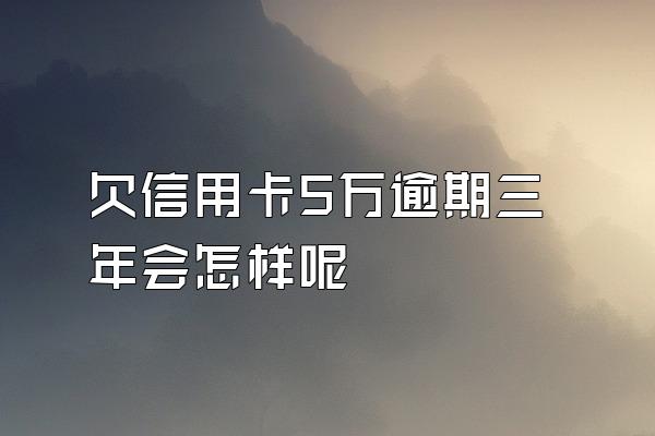 欠信用卡5万逾期三年会怎样呢