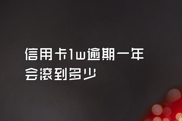 信用卡1w逾期一年会滚到多少