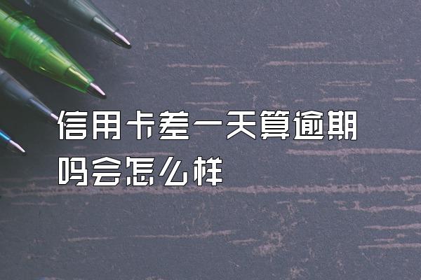 信用卡差一天算逾期吗会怎么样