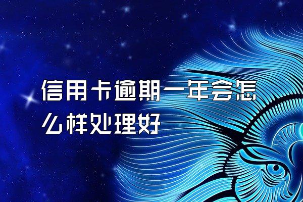 信用卡逾期一年会怎么样处理好