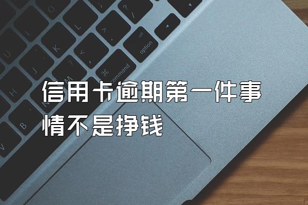信用卡逾期第一件事情不是挣钱