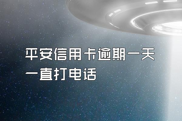 平安信用卡逾期一天一直打电话