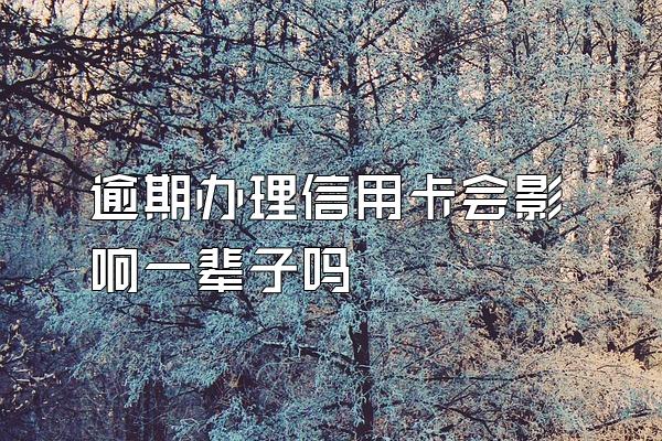 逾期办理信用卡会影响一辈子吗