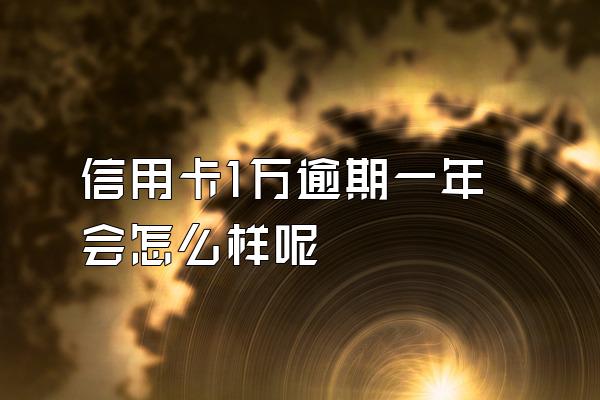 信用卡1万逾期一年会怎么样呢