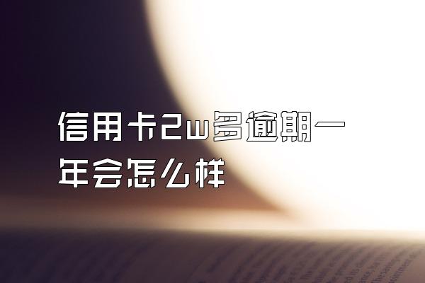 信用卡2w多逾期一年会怎么样