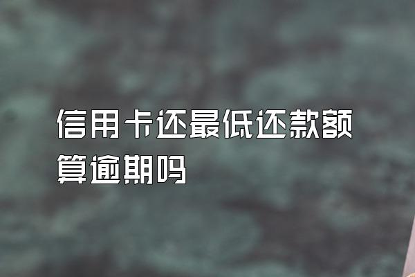 信用卡还最低还款额算逾期吗