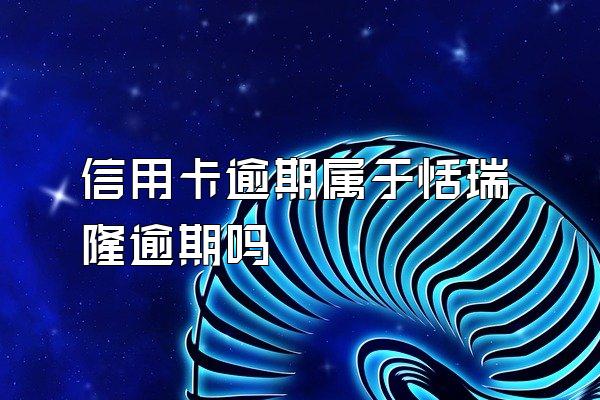 信用卡逾期属于恬瑞隆逾期吗