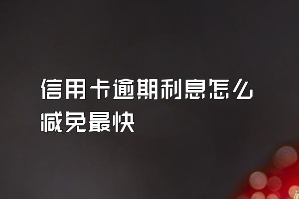 信用卡逾期利息怎么减免最快