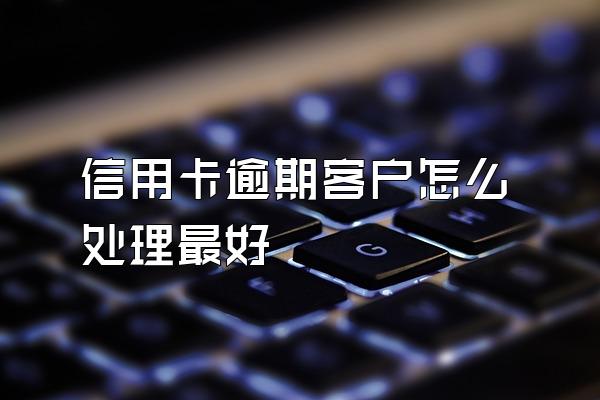 信用卡逾期客户怎么处理最好