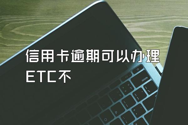 信用卡逾期可以办理ETC不