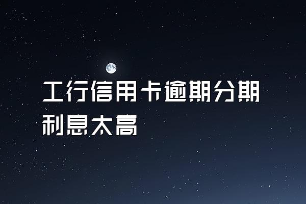 工行信用卡逾期分期利息太高