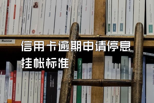 信用卡逾期申请停息挂帐标准