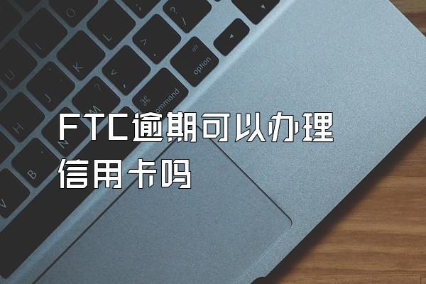 FTC逾期可以办理信用卡吗