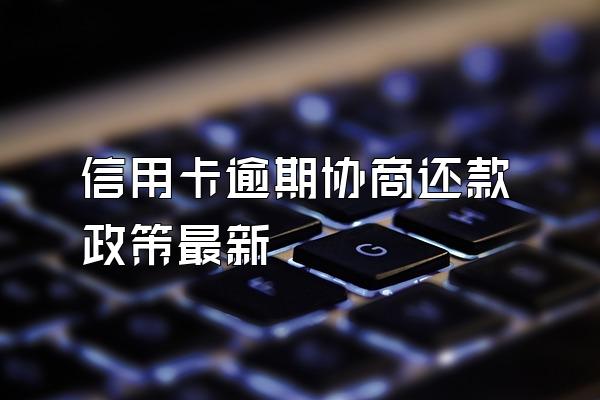 信用卡逾期协商还款政策最新