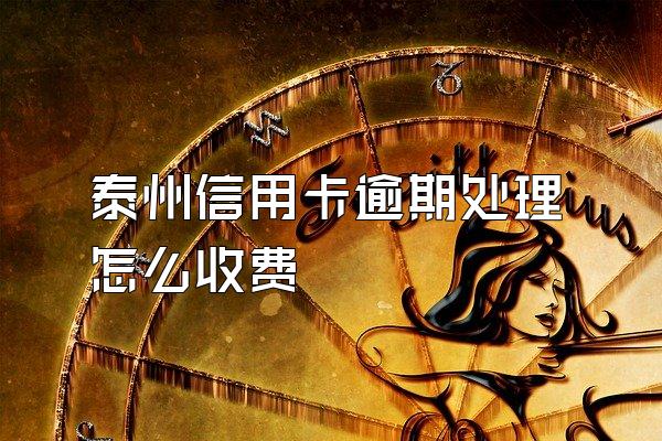 泰州信用卡逾期处理怎么收费