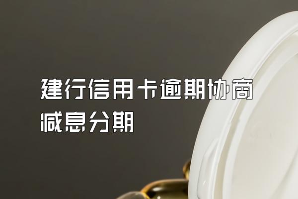 建行信用卡逾期协商减息分期