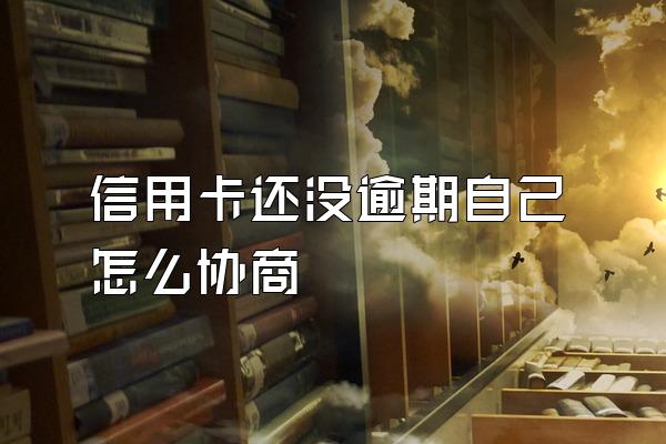 信用卡还没逾期自己怎么协商