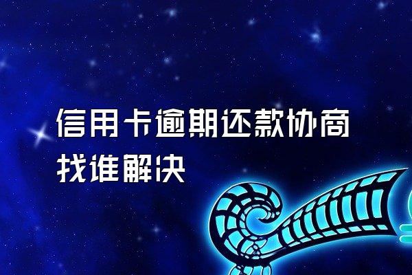 信用卡逾期还款协商找谁解决