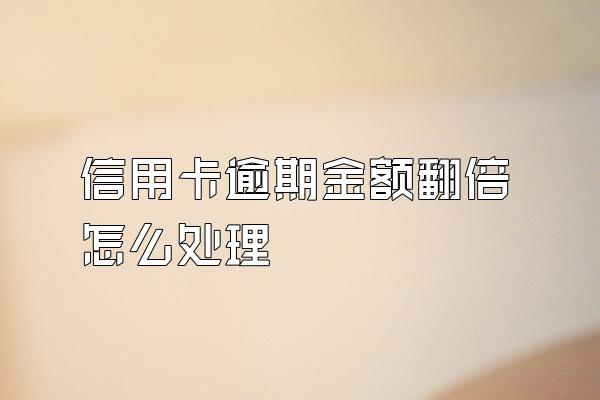 信用卡逾期金额翻倍怎么处理