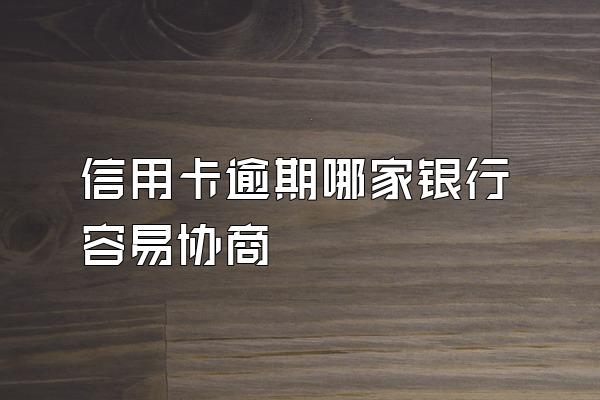 信用卡逾期哪家银行容易协商