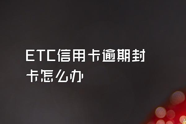 ETC信用卡逾期封卡怎么办