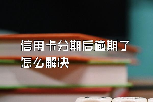 信用卡分期后逾期了怎么解决