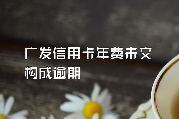 广发信用卡年费未交构成逾期