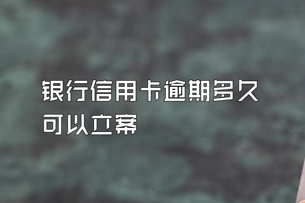 银行信用卡逾期多久可以立案