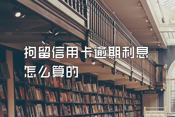 拘留信用卡逾期利息怎么算的
