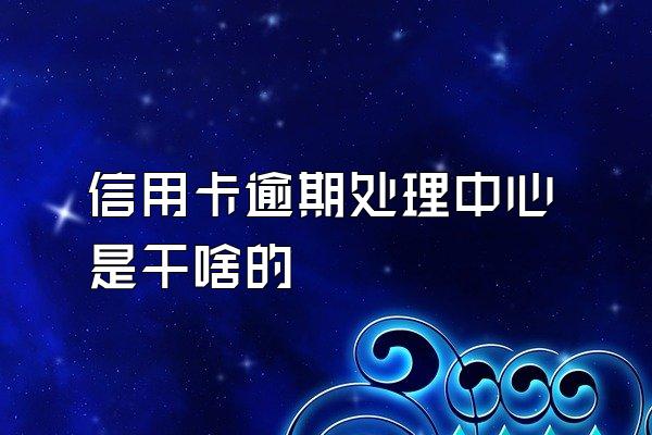 信用卡逾期处理中心是干啥的
