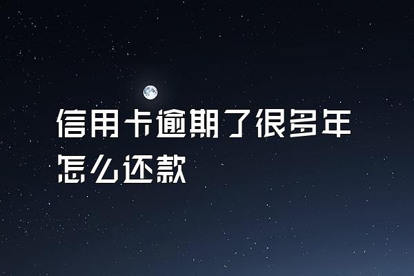 信用卡逾期了很多年怎么还款