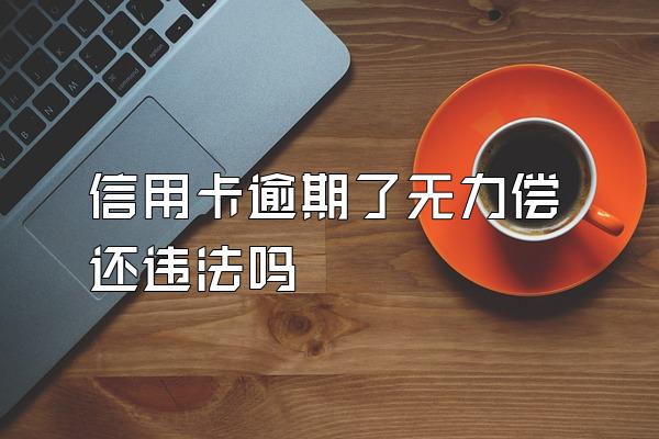 信用卡逾期了无力偿还违法吗