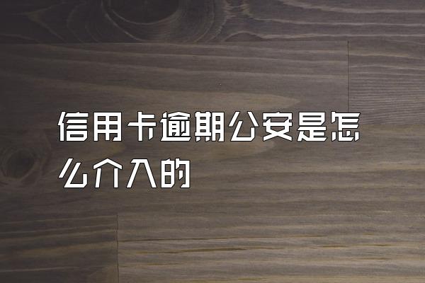 信用卡逾期公安是怎么介入的