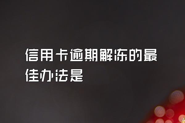 信用卡逾期解冻的最佳办法是